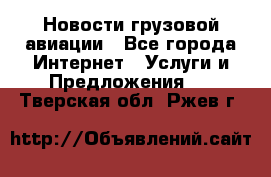 Новости грузовой авиации - Все города Интернет » Услуги и Предложения   . Тверская обл.,Ржев г.